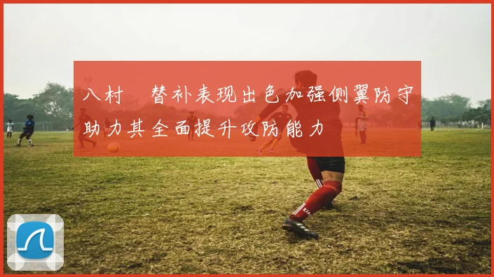 八村塁替补表现出色加强侧翼防守助力其全面提升攻防能力