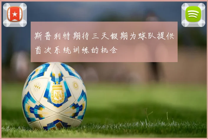 斯普利特期待三天假期为球队提供首次系统训练的机会