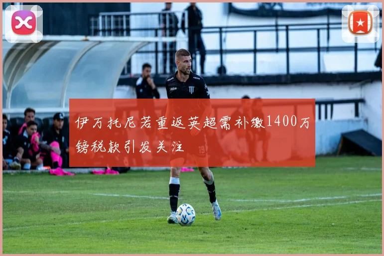 伊万托尼若重返英超需补缴1400万镑税款引发关注