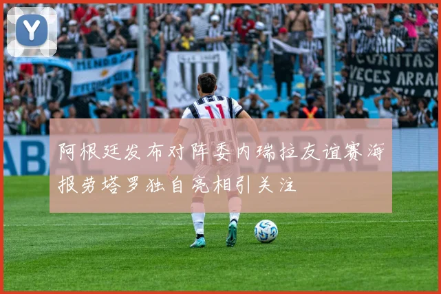 阿根廷发布对阵委内瑞拉友谊赛海报劳塔罗独自亮相引关注