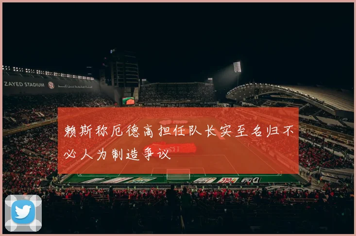 赖斯称厄德高担任队长实至名归不必人为制造争议