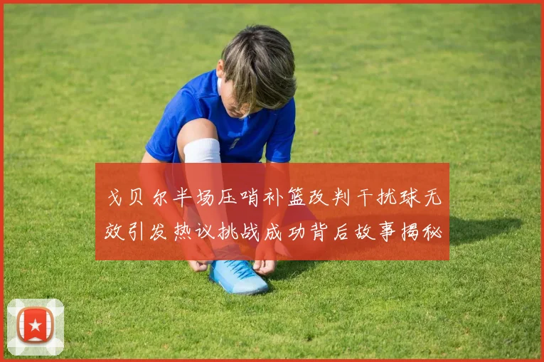 戈贝尔半场压哨补篮改判干扰球无效引发热议挑战成功背后故事揭秘