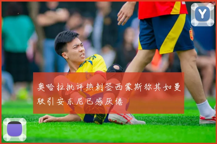 奥哈拉批评热刺签西蒙斯称其如曼联引安东尼已感厌倦