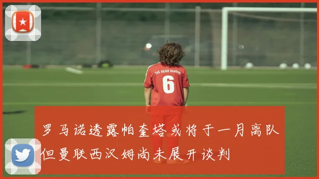 罗马诺透露帕奎塔或将于一月离队但曼联西汉姆尚未展开谈判