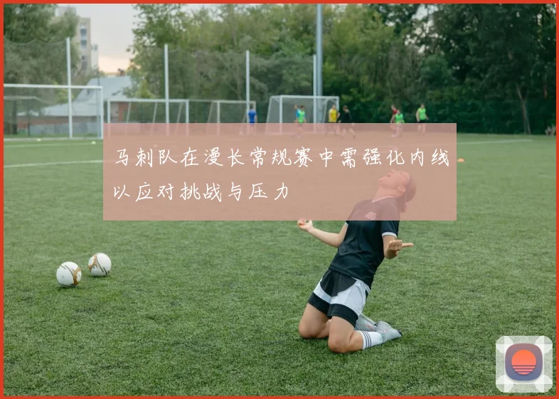 马刺队在漫长常规赛中需强化内线以应对挑战与压力