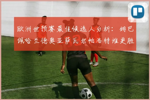 欧洲世预赛最佳候选人分析：姆巴佩哈兰德奥亚萨瓦尔帕洛特谁更胜一筹