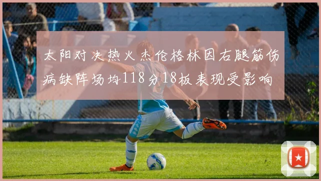 太阳对决热火杰伦格林因右腿筋伤病缺阵场均118分18板表现受影响