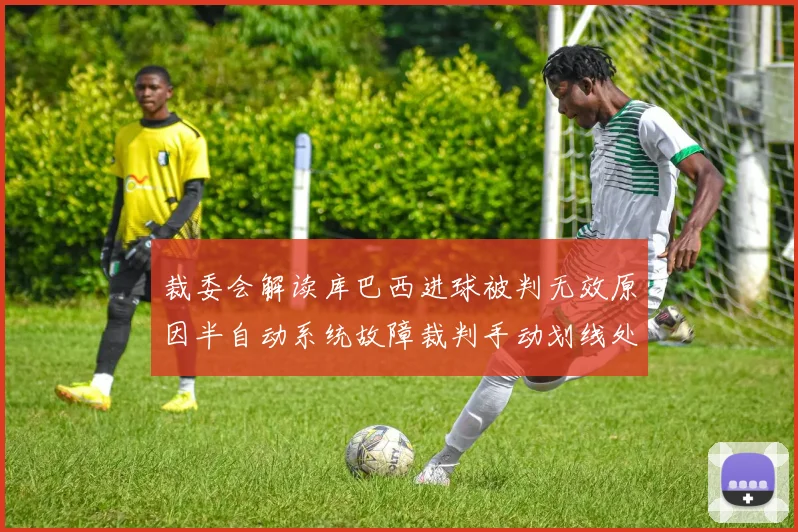 裁委会解读库巴西进球被判无效原因半自动系统故障裁判手动划线处理