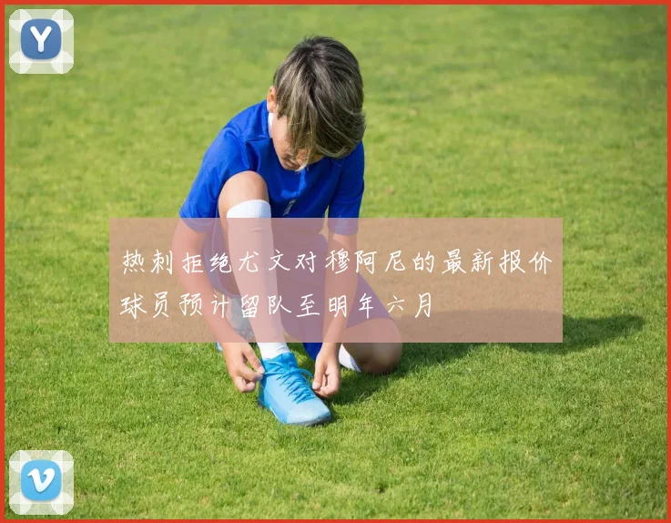 热刺拒绝尤文对穆阿尼的最新报价球员预计留队至明年六月