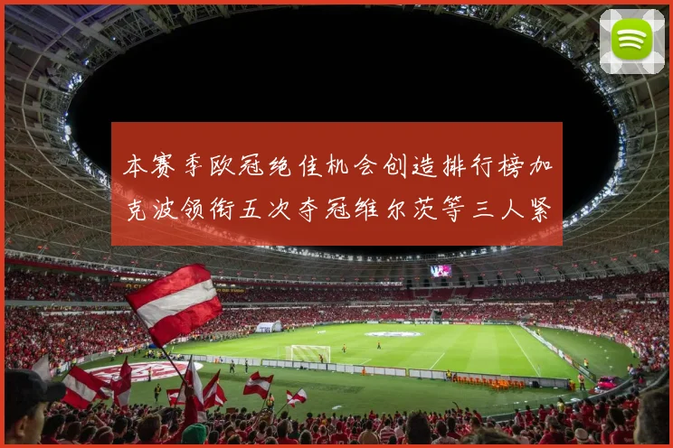 本赛季欧冠绝佳机会创造排行榜加克波领衔五次夺冠维尔茨等三人紧随其后
