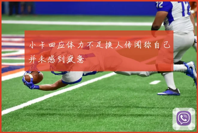 小卡回应体力不足换人传闻称自己并未感到疲惫