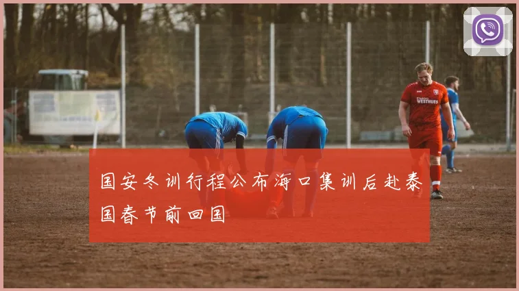 国安冬训行程公布海口集训后赴泰国春节前回国