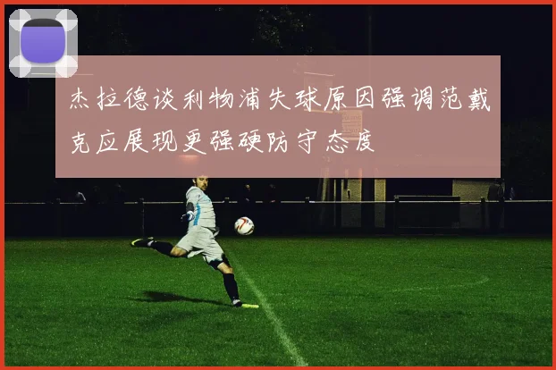 杰拉德谈利物浦失球原因强调范戴克应展现更强硬防守态度