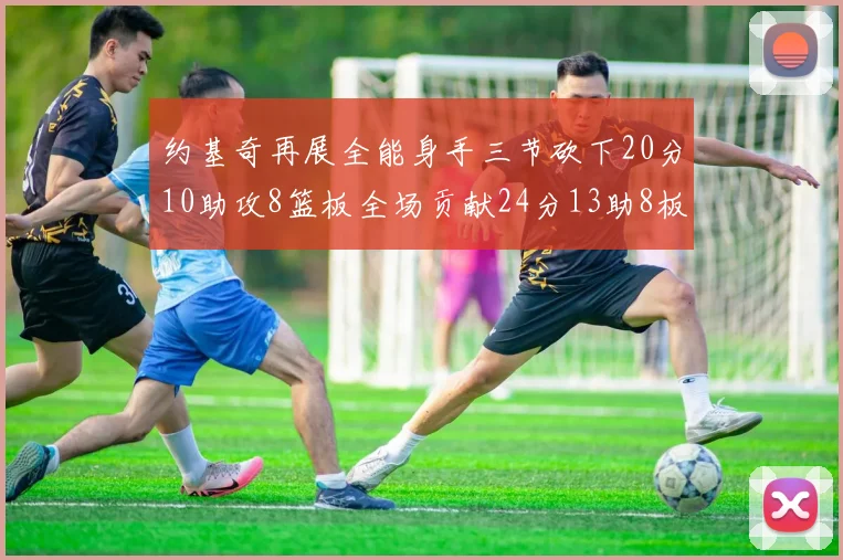 约基奇再展全能身手三节砍下20分10助攻8篮板全场贡献24分13助8板