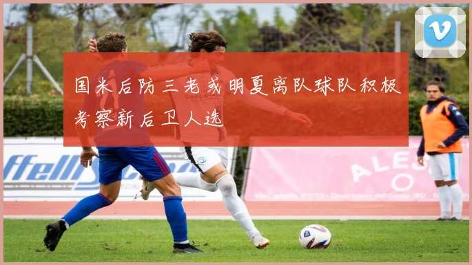 国米后防三老或明夏离队球队积极考察新后卫人选
