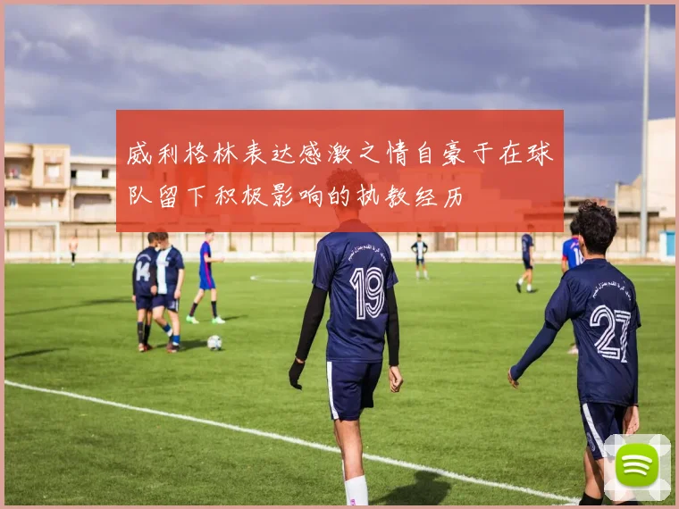 威利格林表达感激之情自豪于在球队留下积极影响的执教经历