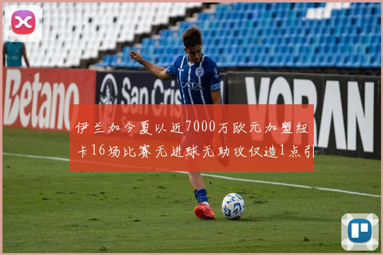 伊兰加今夏以近7000万欧元加盟纽卡16场比赛无进球无助攻仅造1点引发热议