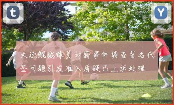 大连鲲城球员讨薪事件调查冒名代签问题引发准入质疑已上诉处理