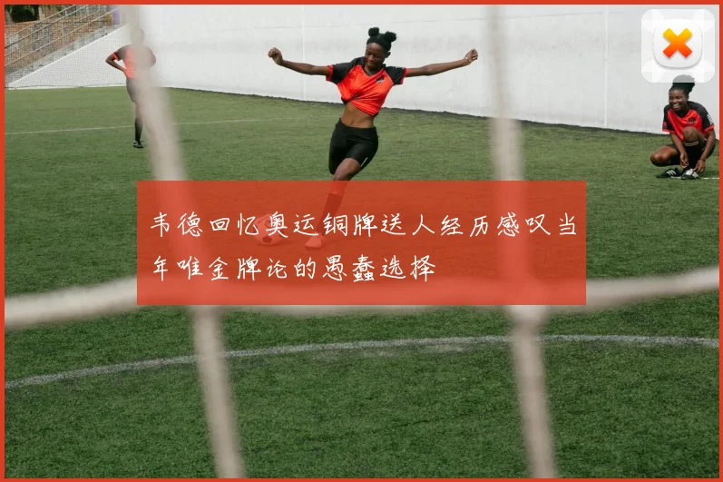 韦德回忆奥运铜牌送人经历感叹当年唯金牌论的愚蠢选择