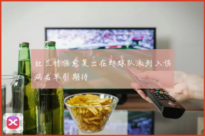 杜兰特伤愈复出在即球队未列入伤病名单引期待