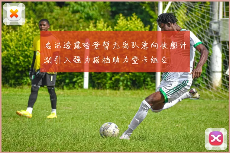 名记透露哈登暂无离队意向快船计划引入强力搭档助力登卡组合