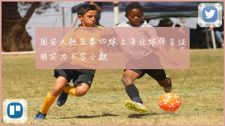 国安大胜亚泰四球击溃让球传言证明实力不容小觑