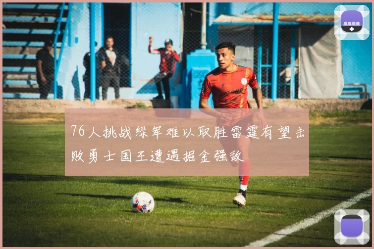 76人挑战绿军难以取胜雷霆有望击败勇士国王遭遇掘金强敌