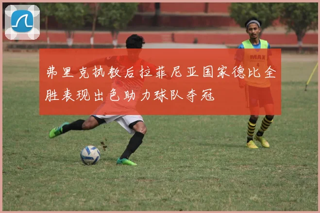 弗里克执教后拉菲尼亚国家德比全胜表现出色助力球队夺冠
