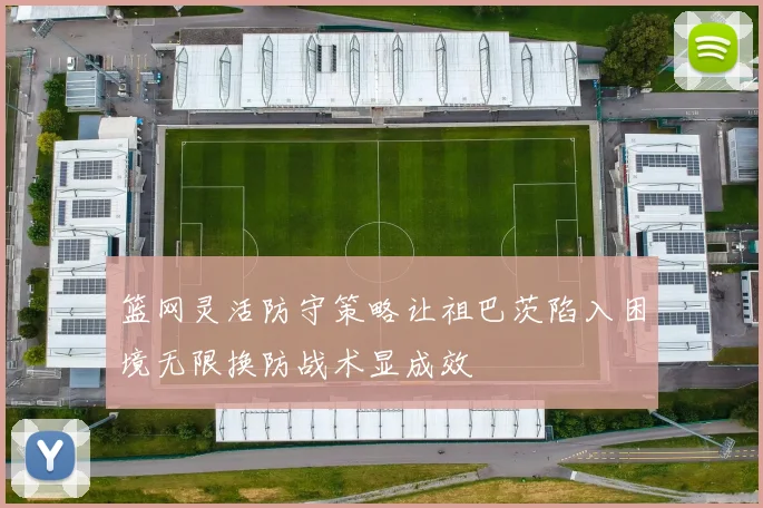 篮网灵活防守策略让祖巴茨陷入困境无限换防战术显成效