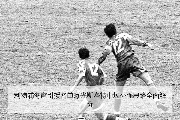 利物浦冬窗引援名单曝光斯洛特中场补强思路全面解析